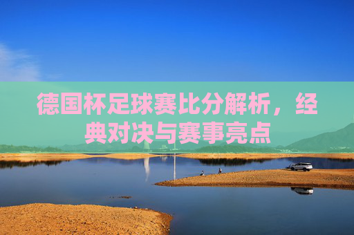 德国杯足球赛比分解析,经典对决与赛事亮点