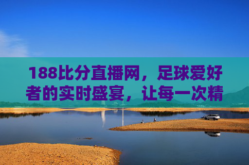 188比分直播网,足球爱好者的实时盛宴,让每一次精彩瞬间尽在掌握