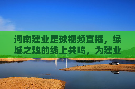 河南建业足球视频直播,绿城之魂的线上共鸣,为建业加油的每一刻都值得珍藏