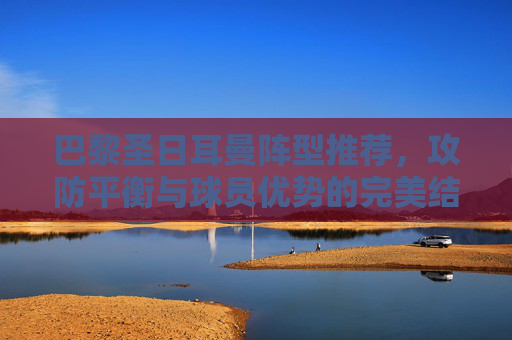 巴黎圣日耳曼阵型推荐，攻防平衡与球员优势的完美结合
