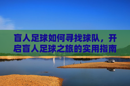 盲人足球如何寻找球队,开启盲人足球之旅的实用指南,盲人足球如何寻找球队,开启盲人足球之旅的实用指南