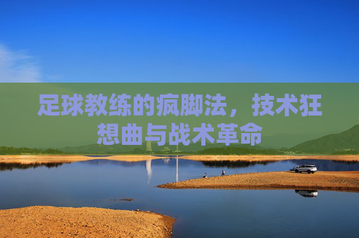 足球教练的疯脚法,技术狂想曲与战术革命