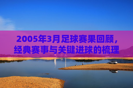 2005年3月足球赛果回顾，经典赛事与关键进球的梳理