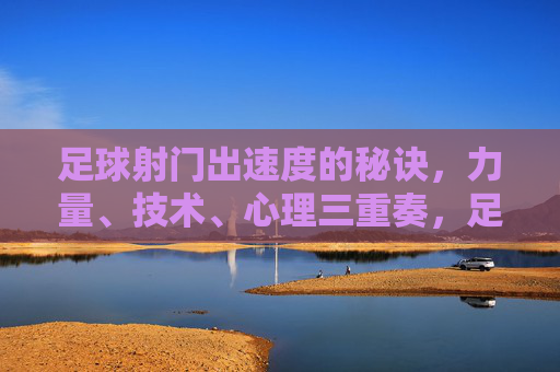 足球射门出速度的秘诀，力量、技术、心理三重奏，足球射门速度提升秘诀，力量、技术、心理的三重奏