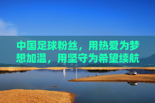 中国足球粉丝,用热爱为梦想加温,用坚守为希望续航,中国足球粉丝,以热爱为梦想加温,以坚守为希望续航