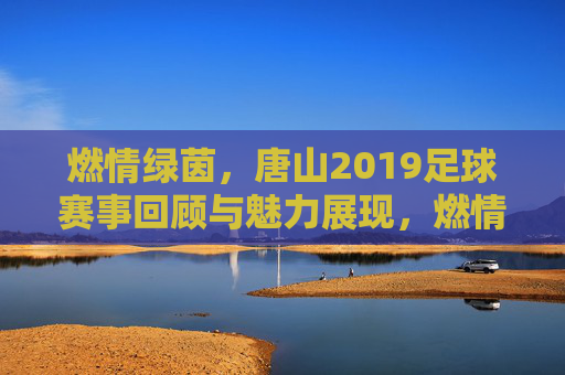 燃情绿茵，唐山2019足球赛事回顾与魅力展现，燃情绿茵，唐山2019足球赛事回顾与魅力展现