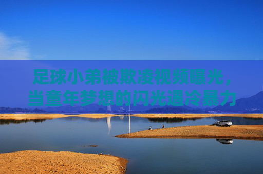 足球小弟被欺凌视频曝光，当童年梦想的闪光遇冷暴力，我们该为孩子的足球梦撑腰