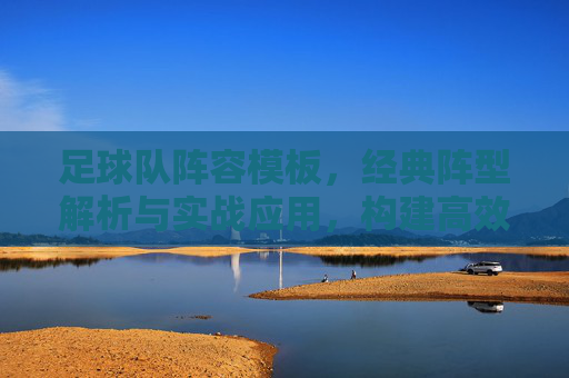 足球队阵容模板,经典阵型解析与实战应用,构建高效攻防体系,足球队阵容模板,经典阵型解析与实战应用,构建高效攻防体系