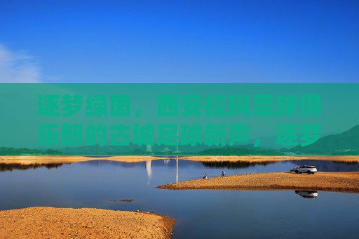 逐梦绿茵，西安拉玛足球俱乐部的古城足球新声，逐梦绿茵，西安拉玛足球俱乐部的古城足球新声