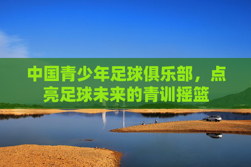 中国青少年足球俱乐部，点亮足球未来的青训摇篮