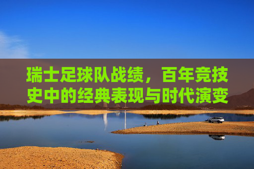 瑞士足球队战绩,百年竞技史中的经典表现与时代演变