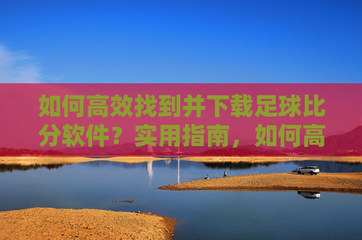 如何高效找到并下载足球比分软件？实用指南，如何高效找到并下载足球比分软件？实用指南