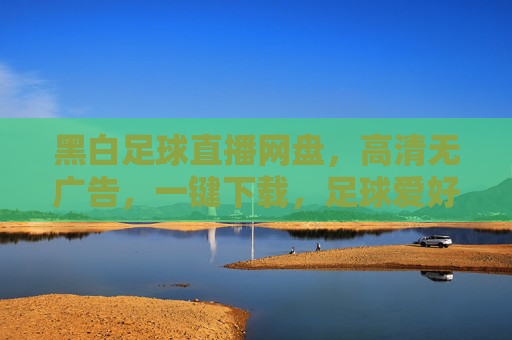 黑白足球直播网盘,高清无广告,一键下载,足球爱好者的专属看台