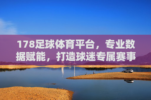 178足球体育平台，专业数据赋能，打造球迷专属赛事体验，178足球体育平台，专业数据赋能，打造球迷专属赛事体验
