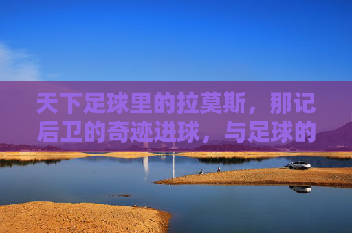 天下足球里的拉莫斯，那记后卫的奇迹进球，与足球的宿命共鸣
