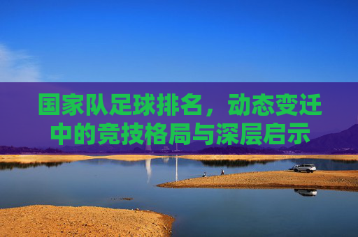 国家队足球排名,动态变迁中的竞技格局与深层启示
