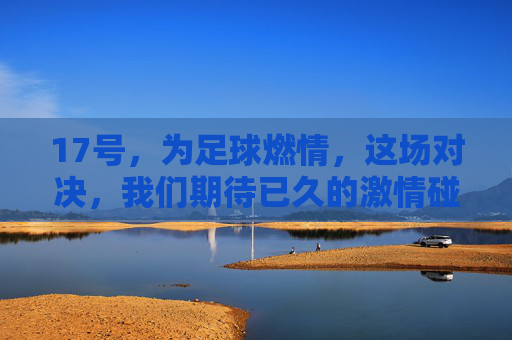17号，为足球燃情，这场对决，我们期待已久的激情碰撞！17号燃情对决，期待已久的足球激情碰撞