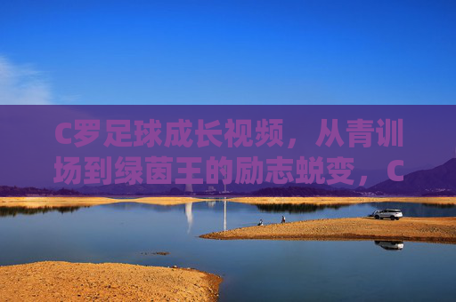 C罗足球成长视频,从青训场到绿茵王的励志蜕变,C罗足球成长视频,从青训场到绿茵王的励志蜕变