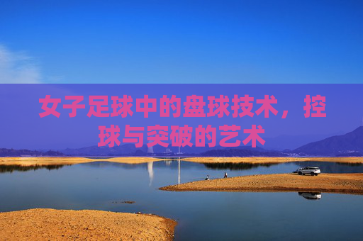 女子足球中的盘球技术,控球与突破的艺术