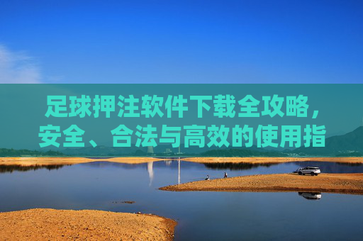 足球押注软件下载全攻略,安全、合法与高效的使用指南