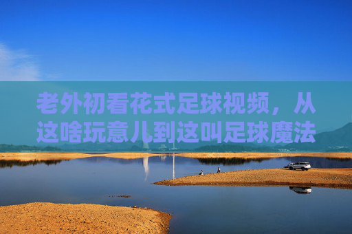 老外初看花式足球视频,从这啥玩意儿到这叫足球魔法的奇妙转变