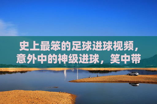 史上最笨的足球进球视频，意外中的神级进球，笑中带泪的足球奇遇