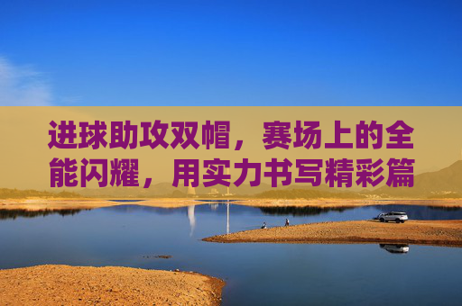 进球助攻双帽，赛场上的全能闪耀，用实力书写精彩篇章