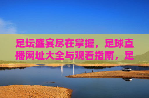 足坛盛宴尽在掌握,足球直播网址大全与观看指南,足坛盛宴尽在掌握,足球直播网址大全与观看指南