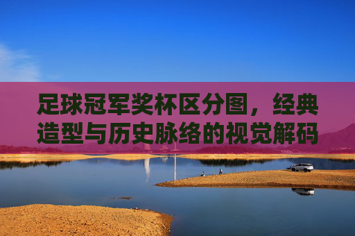 足球冠军奖杯区分图,经典造型与历史脉络的视觉解码,足球冠军奖杯区分图,经典造型与历史脉络的视觉解码