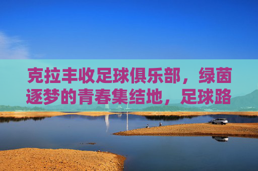 克拉丰收足球俱乐部，绿茵逐梦的青春集结地，足球路上的丰收硕果