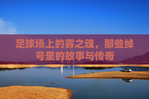 足球场上的雾之魂，那些绰号里的故事与传奇