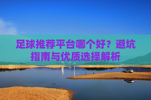 足球推荐平台哪个好？避坑指南与优质选择解析