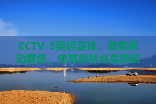 CCTV-5奥运足球，激情燃动赛场，体育精神点亮奥运荣耀，CCTV-5奥运足球，激情燃动赛场，体育精神点亮奥运荣耀