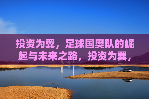 投资为翼,足球国奥队的崛起与未来之路,投资为翼,足球国奥队的崛起与未来之路