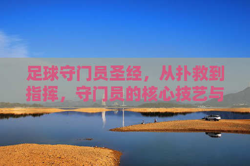 足球守门员圣经,从扑救到指挥,守门员的核心技艺与实战智慧