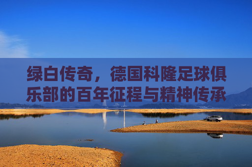 绿白传奇,德国科隆足球俱乐部的百年征程与精神传承,绿白传奇,德国科隆足球俱乐部的百年征程与精神传承