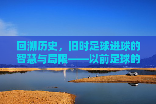 回溯历史，旧时足球进球的智慧与局限——以前足球的进球方式探析