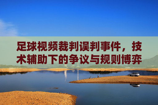 足球视频裁判误判事件,技术辅助下的争议与规则博弈