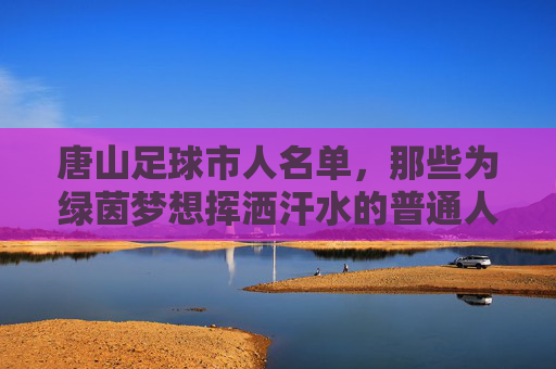 唐山足球市人名单，那些为绿茵梦想挥洒汗水的普通人