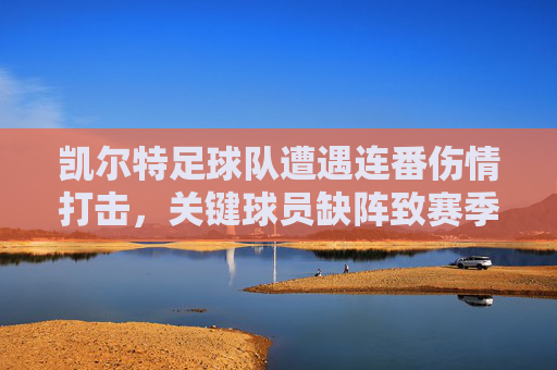 凯尔特足球队遭遇连番伤情打击，关键球员缺阵致赛季初阵型不稳