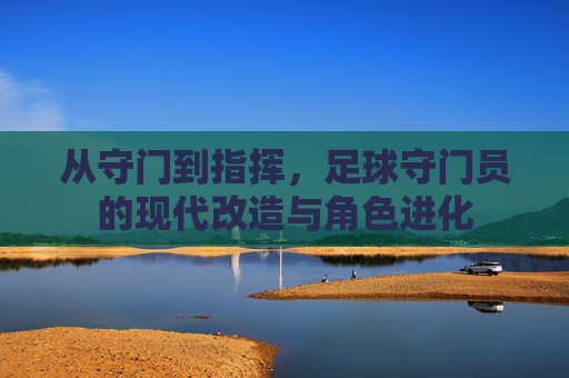 从守门到指挥，足球守门员的现代改造与角色进化