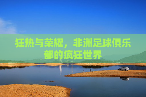 狂热与荣耀,非洲足球俱乐部的疯狂世界
