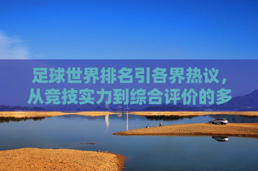 足球世界排名引各界热议,从竞技实力到综合评价的多元声音,足球世界排名引各界热议,从竞技实力到综合评价的多元声音