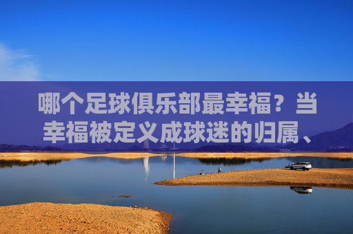 哪个足球俱乐部最幸福?当幸福被定义成球迷的归属、胜利的传承与社区的共鸣时,答案或许藏在那些小而美的球队里,哪个足球俱乐部最幸福?当幸福被定义成球迷的归属、胜利的传承与社区的共鸣时,答案或许藏在那些小而美的球队里