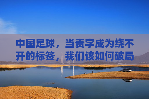 中国足球,当责字成为绕不开的标签,我们该如何破局?