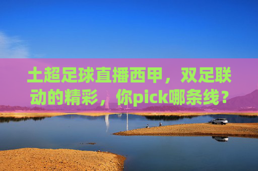 土超足球直播西甲,双足联动的精彩,你pick哪条线?——足球赛事的双线战场直播体验,土超足球直播西甲,双足联动精彩对决,你pick哪条线?