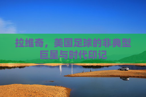 拉维奇，美国足球的非典型巨星与时代印记