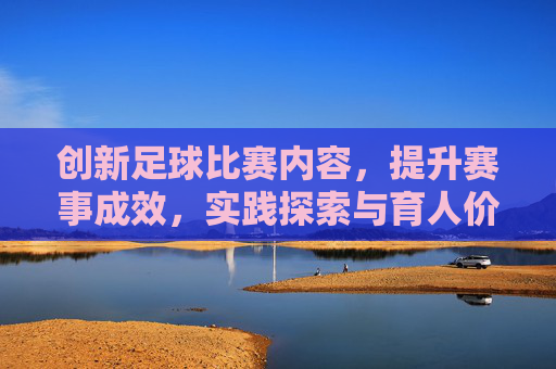 创新足球比赛内容,提升赛事成效,实践探索与育人价值,创新足球比赛内容,提升赛事成效的实践探索与育人价值