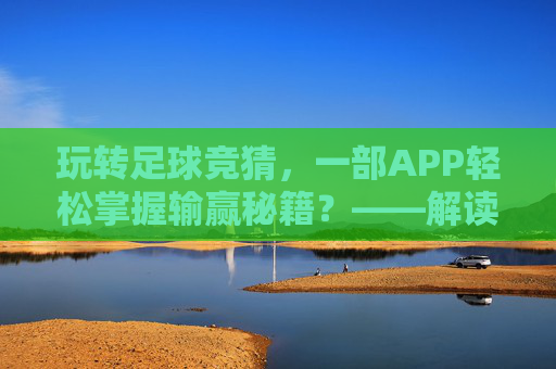 玩转足球竞猜，一部APP轻松掌握输赢秘籍？——解读猜足球输赢的APP实用指南，玩转足球竞猜，一部APP轻松掌握输赢秘籍？——解读猜足球输赢的APP实用指南