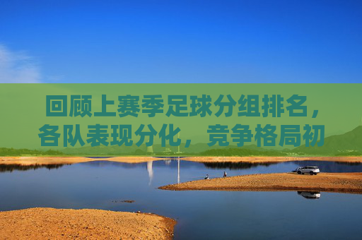回顾上赛季足球分组排名，各队表现分化，竞争格局初现端倪，回顾上赛季足球分组排名，各队表现分化，竞争格局初现端倪